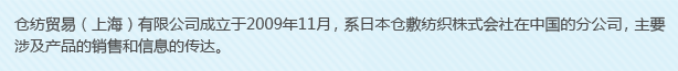 倉紡貿(mào)易（上海）有限公司成立于2009年11月，系日本倉敷紡織株式會(huì)社在中國的分公司，主要涉及產(chǎn)品的銷售和信息的傳達(dá)。